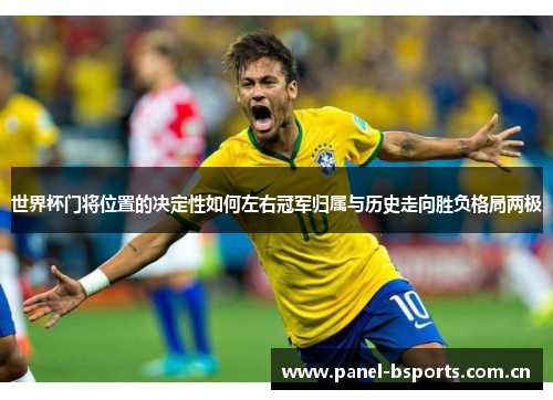 世界杯门将位置的决定性如何左右冠军归属与历史走向胜负格局两极 世界杯门将位置的决定性如何左右冠军归属与历史走向胜负格局两极