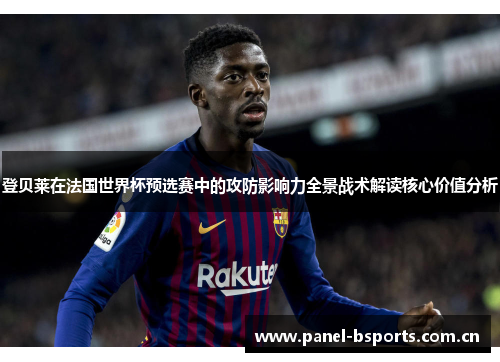 登贝莱在法国世界杯预选赛中的攻防影响力全景战术解读核心价值分析 登贝莱在法国世界杯预选赛中的攻防影响力全景战术解读核心价值分析
